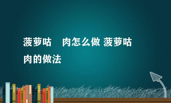 菠萝咕咾肉怎么做 菠萝咕咾肉的做法
