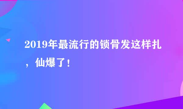 2019年最流行的锁骨发这样扎，仙爆了！