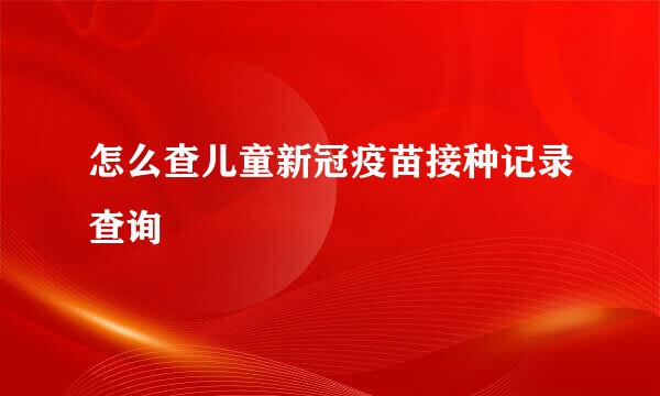 怎么查儿童新冠疫苗接种记录查询