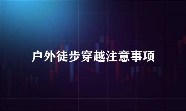 户外徒步穿越注意事项