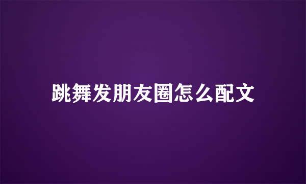跳舞发朋友圈怎么配文