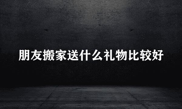 朋友搬家送什么礼物比较好
