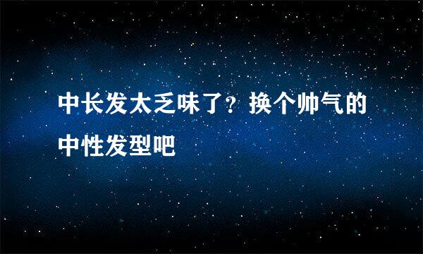 中长发太乏味了？换个帅气的中性发型吧