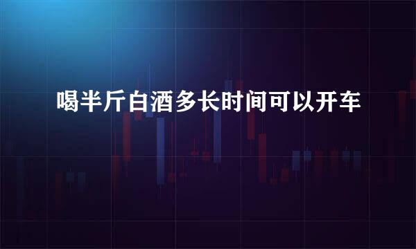 喝半斤白酒多长时间可以开车
