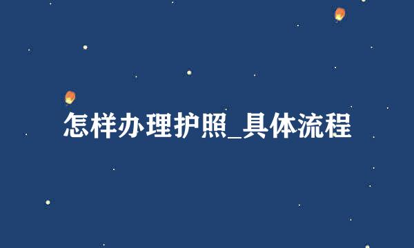 怎样办理护照_具体流程