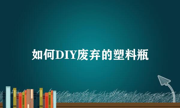 如何DIY废弃的塑料瓶
