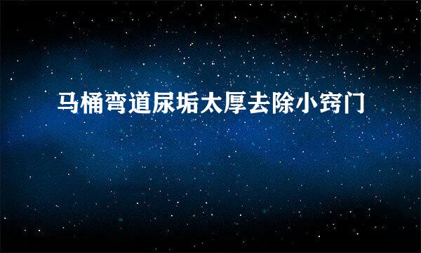马桶弯道尿垢太厚去除小窍门