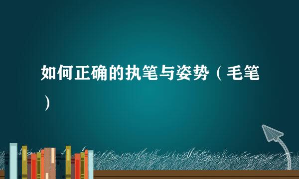 如何正确的执笔与姿势（毛笔）