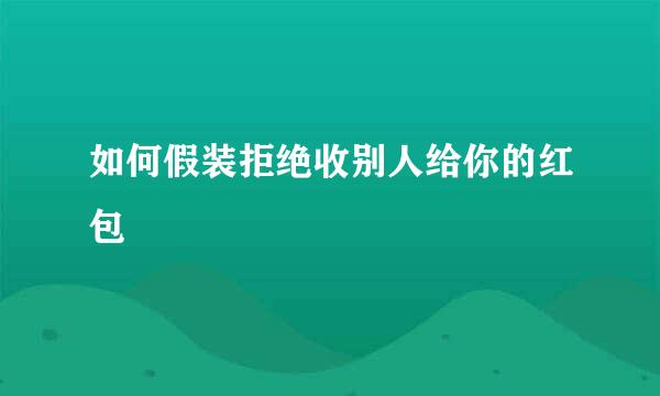 如何假装拒绝收别人给你的红包