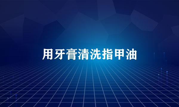 用牙膏清洗指甲油