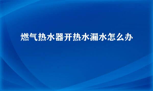 燃气热水器开热水漏水怎么办