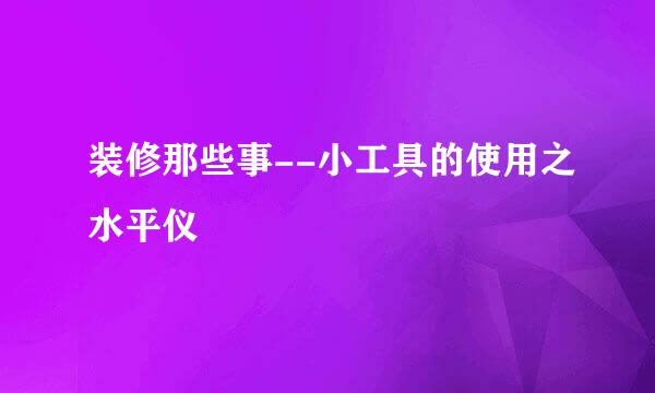 装修那些事--小工具的使用之水平仪