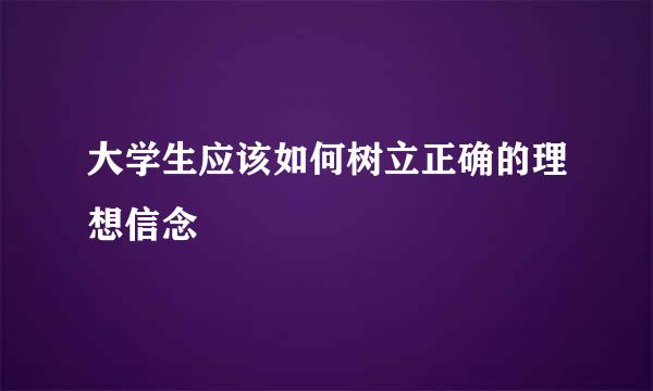 大学生应该如何树立正确的理想信念