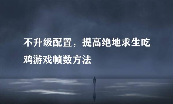 不升级配置，提高绝地求生吃鸡游戏帧数方法