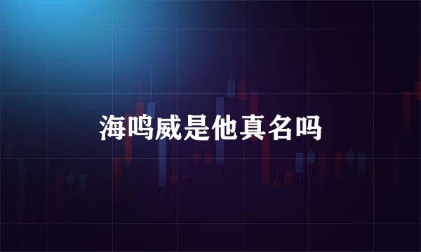 海鸣威是他真名吗