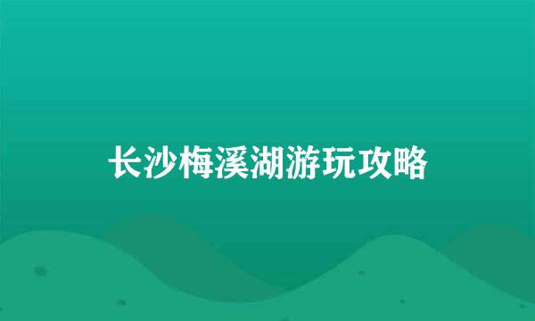长沙梅溪湖游玩攻略