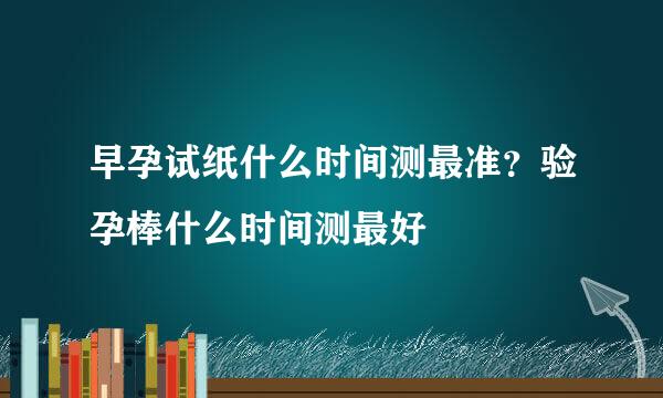 早孕试纸什么时间测最准？验孕棒什么时间测最好