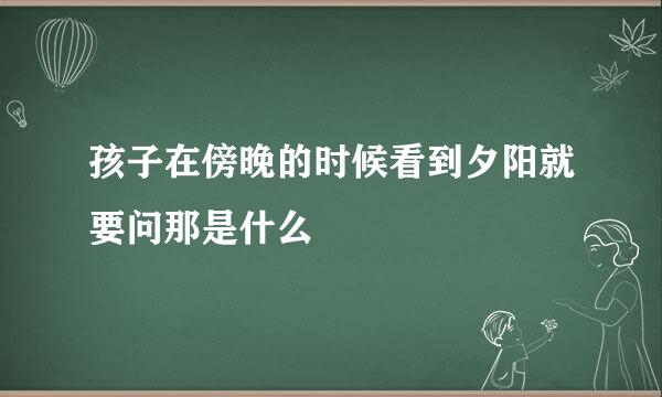 孩子在傍晚的时候看到夕阳就要问那是什么