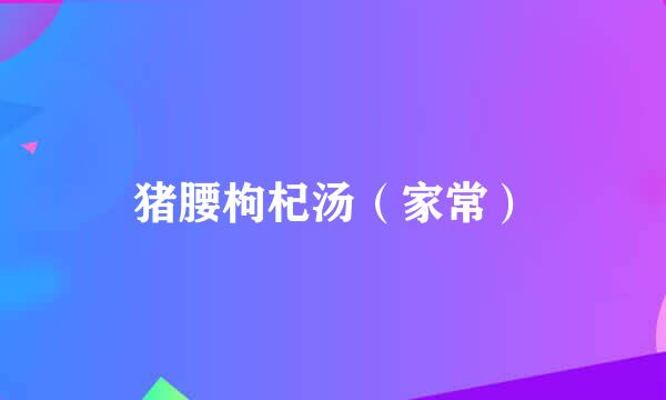 猪腰枸杞汤（家常）