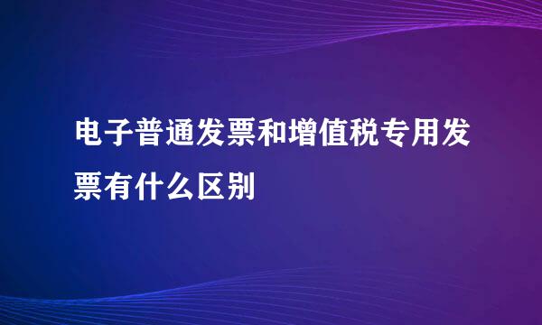 电子普通发票和增值税专用发票有什么区别