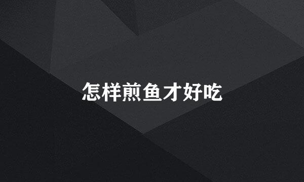 怎样煎鱼才好吃