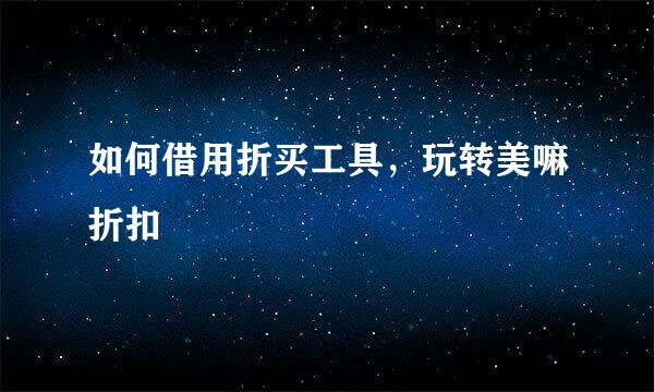 如何借用折买工具，玩转美嘛折扣