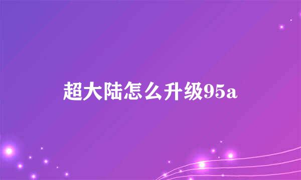 超大陆怎么升级95a