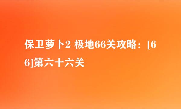 保卫萝卜2 极地66关攻略：[66]第六十六关