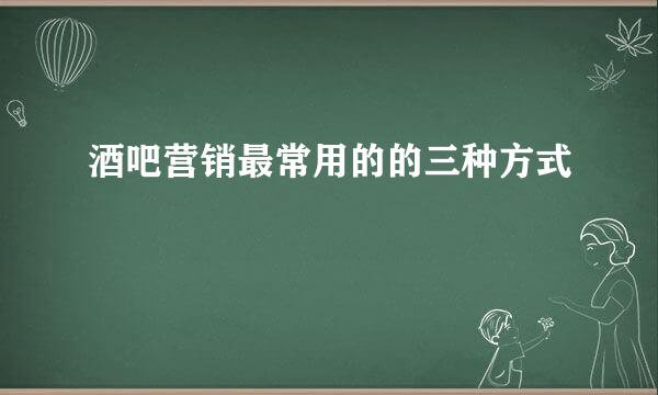酒吧营销最常用的的三种方式