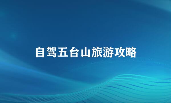 自驾五台山旅游攻略