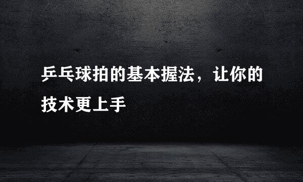 乒乓球拍的基本握法，让你的技术更上手