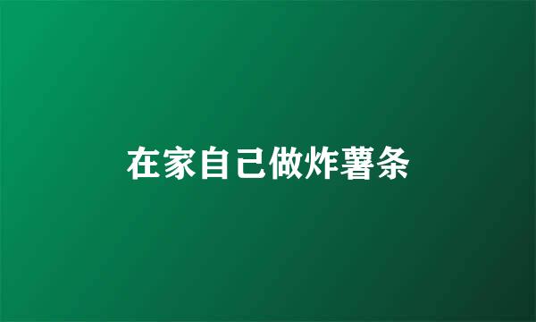 在家自己做炸薯条