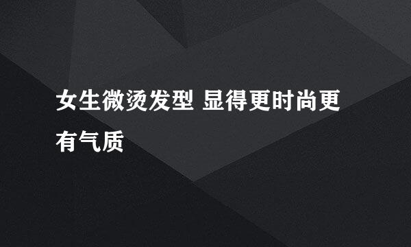 女生微烫发型 显得更时尚更有气质