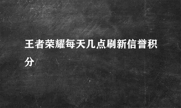 王者荣耀每天几点刷新信誉积分