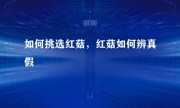 如何挑选红菇，红菇如何辨真假