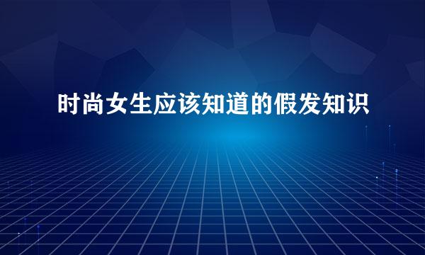 时尚女生应该知道的假发知识