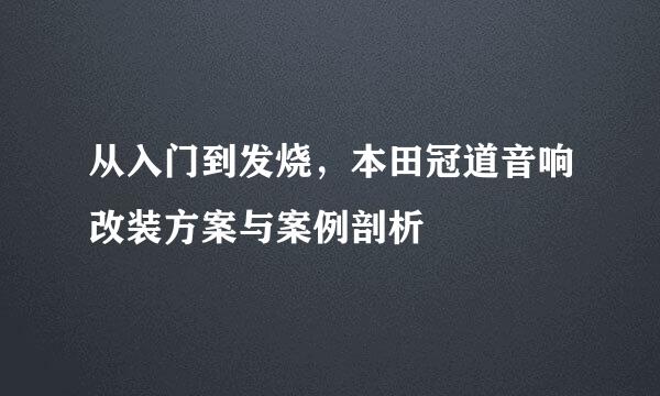 从入门到发烧，本田冠道音响改装方案与案例剖析