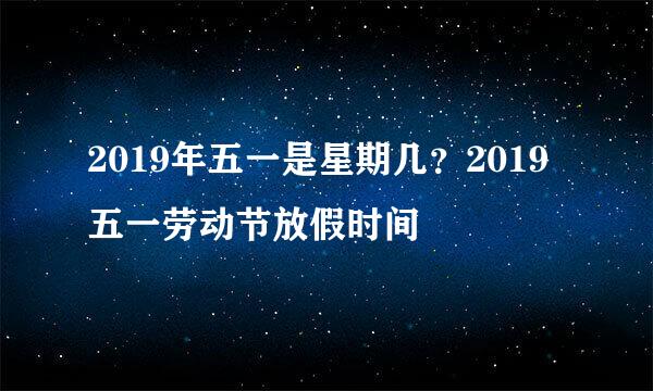 2019年五一是星期几？2019五一劳动节放假时间