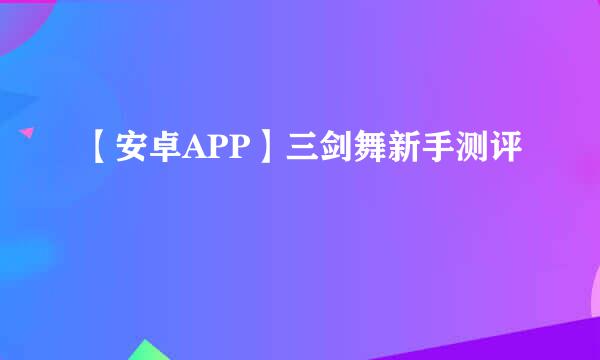 【安卓APP】三剑舞新手测评