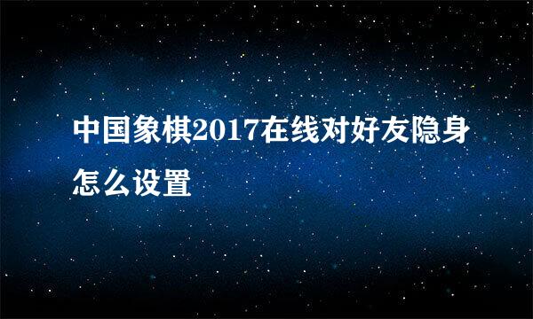 中国象棋2017在线对好友隐身怎么设置