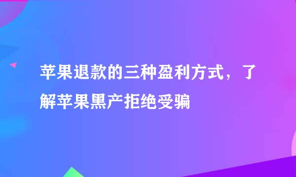 苹果退款的三种盈利方式，了解苹果黑产拒绝受骗