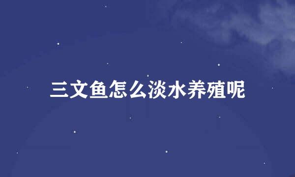 三文鱼怎么淡水养殖呢