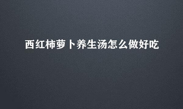 西红柿萝卜养生汤怎么做好吃