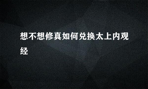 想不想修真如何兑换太上内观经