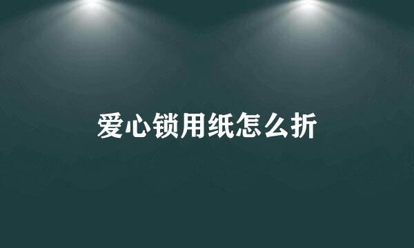 爱心锁用纸怎么折