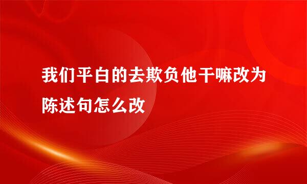 我们平白的去欺负他干嘛改为陈述句怎么改