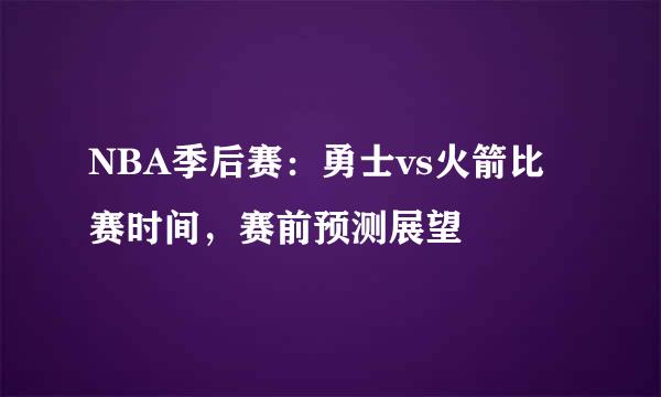 NBA季后赛：勇士vs火箭比赛时间，赛前预测展望