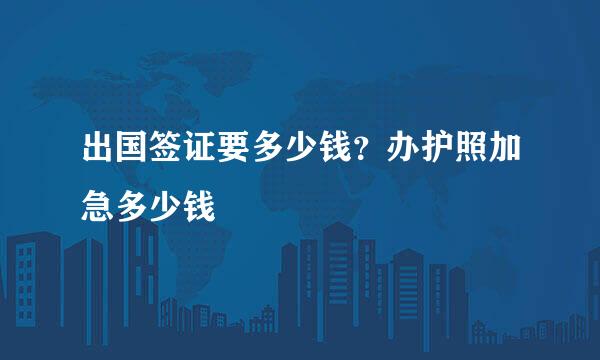 出国签证要多少钱？办护照加急多少钱