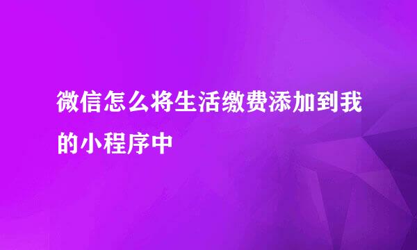 微信怎么将生活缴费添加到我的小程序中