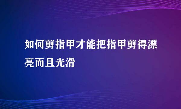 如何剪指甲才能把指甲剪得漂亮而且光滑